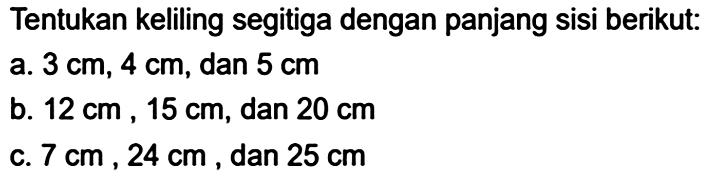 Tentukan keliling segitiga dengan panjang sisi berikut:
a.  3 cm, 4 cm , dan  5 cm 
b.  12 cm, 15 cm , dan  20 cm 
c.  7 cm, 24 cm , dan  25 cm 