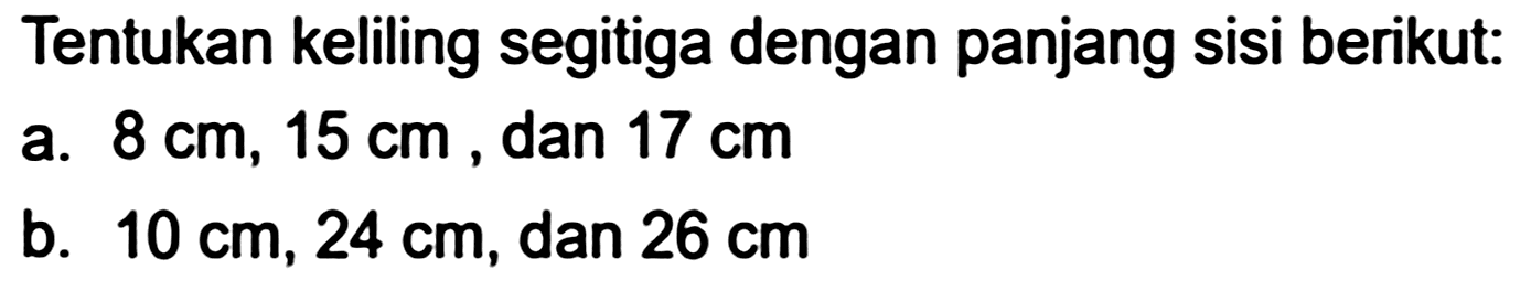 Tentukan keliling segitiga dengan panjang sisi berikut:
a.  8 cm, 15 cm , dan  17 cm 
b.  10 cm, 24 cm , dan  26 cm 