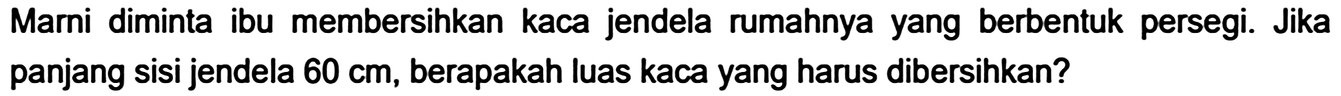 Marni diminta ibu membersihkan kaca jendela rumahnya yang berbentuk persegi. Jika panjang sisi jendela  60 cm , berapakah luas kaca yang harus dibersihkan?