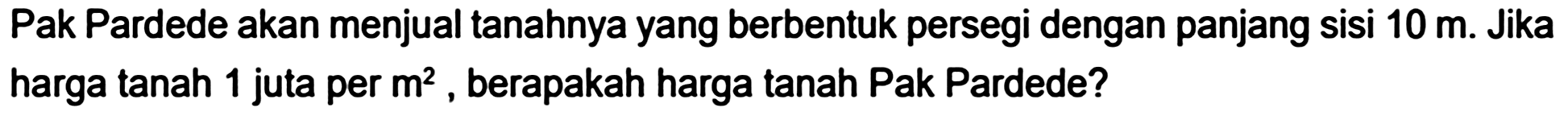 Pak Pardede akan menjual tanahnya yang berbentuk persegi dengan panjang sisi  10 m . Jika harga tanah 1 juta per  m^(2) , berapakah harga tanah Pak Pardede?