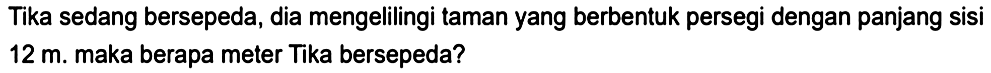 Tika sedang bersepeda, dia mengelilingi taman yang berbentuk persegi dengan panjang sisi  12 m . maka berapa meter Tika bersepeda?