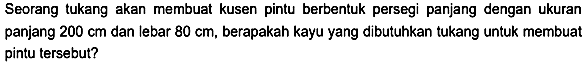 Seorang tukang akan membuat kusen pintu berbentuk persegi panjang dengan ukuran panjang  200 cm  dan lebar  80 cm , berapakah kayu yang dibutuhkan tukang untuk membuat pintu tersebut?