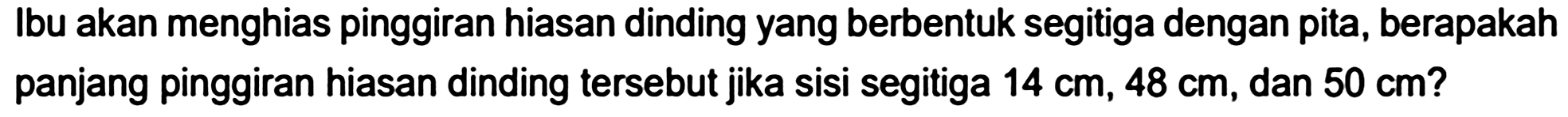 Ibu akan menghias pinggiran hiasan dinding yang berbentuk segitiga dengan pita, berapakah panjang pinggiran hiasan dinding tersebut jika sisi segitiga  14 cm, 48 cm , dan  50 cm ?