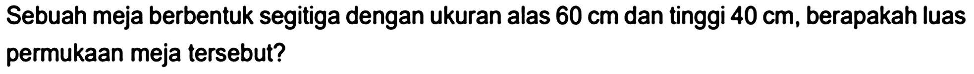 Sebuah meja berbentuk segitiga dengan ukuran alas  60 cm  dan tinggi  40 cm , berapakah luas permukaan meja tersebut?