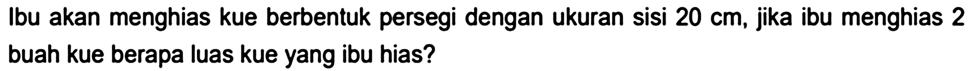 Ibu akan menghias kue berbentuk persegi dengan ukuran sisi  20 cm , jika ibu menghias 2 buah kue berapa luas kue yang ibu hias?