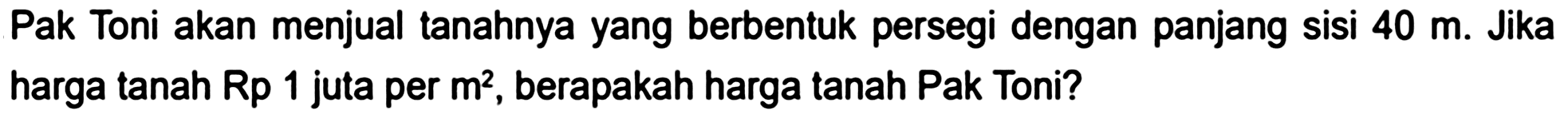 Pak Toni akan menjual tanahnya yang berbentuk persegi dengan panjang sisi  40 m . Jika harga tanah Rp 1 juta per  m^2 , berapakah harga tanah Pak Toni?