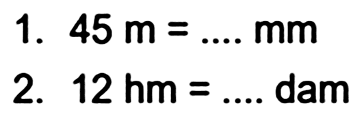 1.  45 m=... . mm 
2.  12 hm=...  dam