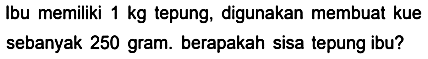 Ibu memiliki  1 kg  tepung, digunakan membuat kue sebanyak 250 gram. berapakah sisa tepung ibu?