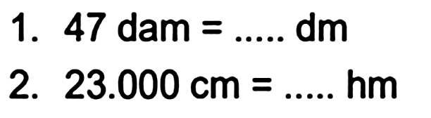 1. 47 dam  =... . . dm 
2.  23.000 cm=... . . hm 