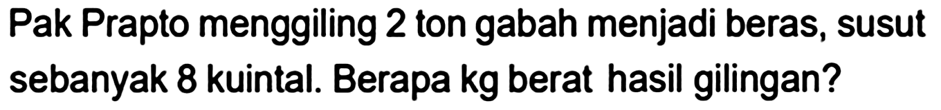 Pak Prapto menggiling 2 ton gabah menjadi beras, susut sebanyak 8 kuintal. Berapa  kg  berat hasil gilingan?