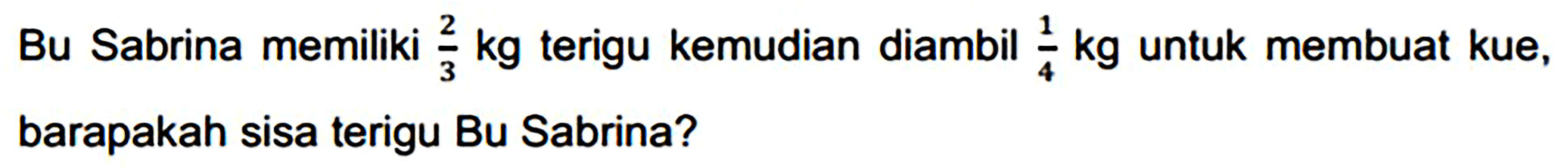Bu Sabrina memiliki  (2)/(3) kg  terigu kemudian diambil  (1)/(4) kg  untuk membuat kue, barapakah sisa terigu Bu Sabrina?