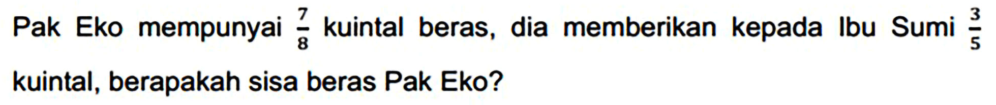 Pak Eko mempunyai  (7)/(8)  kuintal beras, dia memberikan kepada Ibu Sumi  (3)/(5)  kuintal, berapakah sisa beras Pak Eko?
