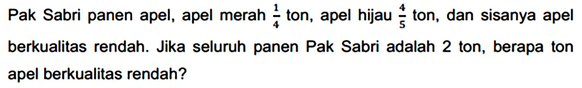 Pak Sabri panen apel, apel merah  (1)/(4)  ton, apel hijau  (4)/(5)  ton, dan sisanya apel berkualitas rendah. Jika seluruh panen Pak Sabri adalah 2 ton, berapa ton apel berkualitas rendah?