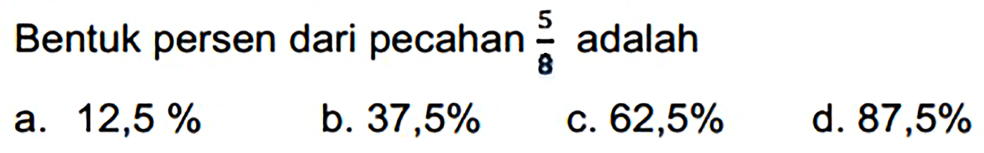 Bentuk persen dari pecahan  (5)/(8)  adalah
a.  12,5 % 
b.  37,5 % 
c.  62,5 % 
d.  87,5 % 