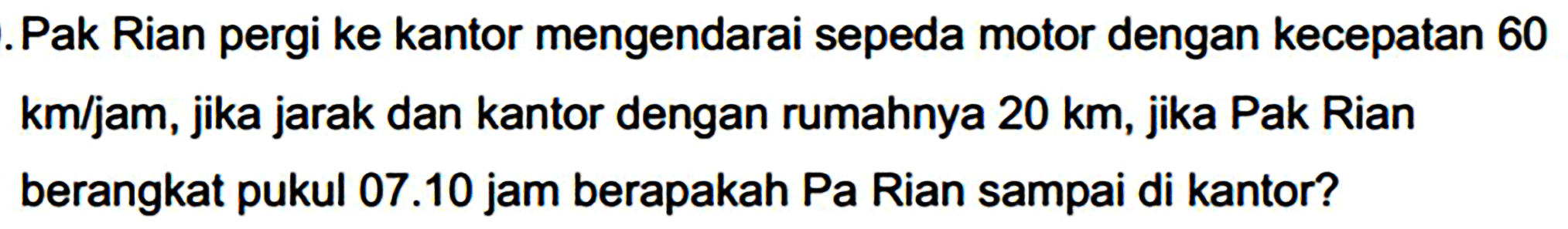 .Pak Rian pergi ke kantor mengendarai sepeda motor dengan kecepatan 60 km/jam, jika jarak dan kantor dengan rumahnya 20 km, jika Pak Rian berangkat pukul  07.10  jam berapakah Pa Rian sampai di kantor?