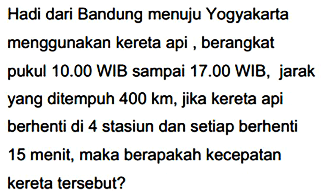 Hadi dari Bandung menuju Yogyakarta menggunakan kereta api , berangkat pukul  10.00 WIB  sampai  17.00 WIB , jarak yang ditempuh  400 km , jika kereta api berhenti di 4 stasiun dan setiap berhenti 15 menit, maka berapakah kecepatan kereta tersebut?