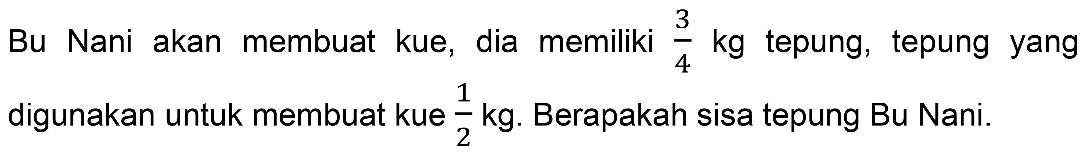 Bu Nani akan membuat kue, dia memiliki  (3)/(4) kg  tepung, tepung yang digunakan untuk membuat kue  (1)/(2) kg . Berapakah sisa tepung Bu Nani.