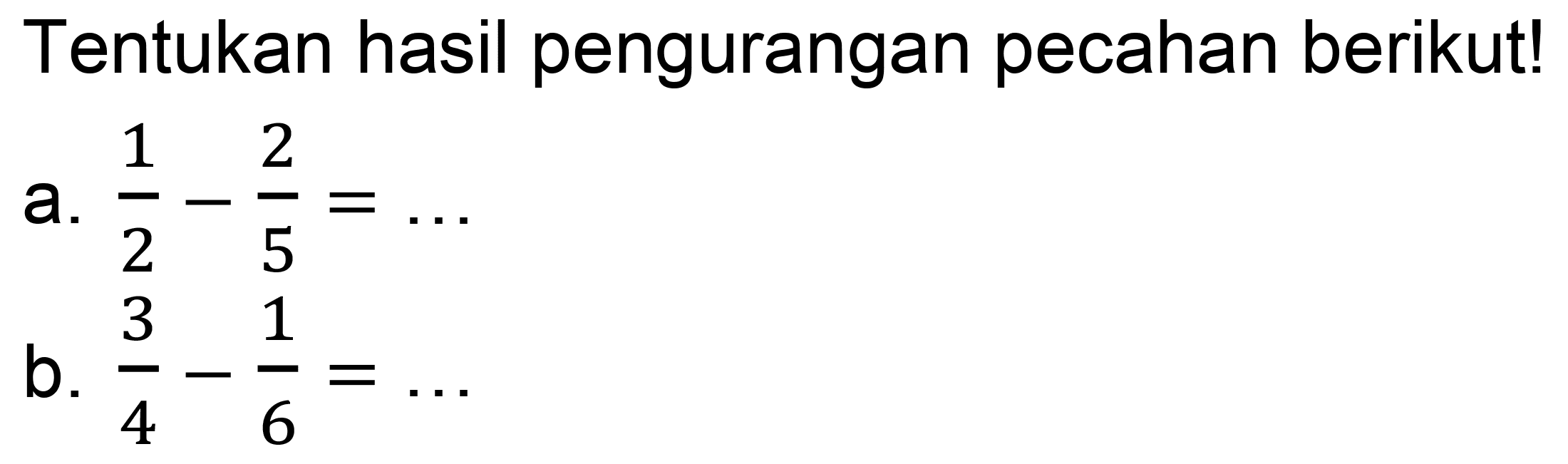 Tentukan hasil pengurangan pecahan berikut!
a.  (1)/(2)-(2)/(5)=... 
b.  (3)/(4)-(1)/(6)=... 