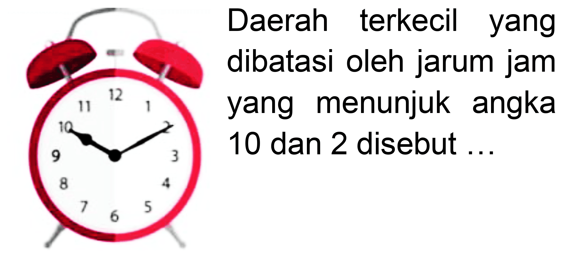 Daerah terkecil yang dibatasi oleh jarum jam yang menunjuk angka  9  10  dan 2 disebut  ... 
8
7

6
