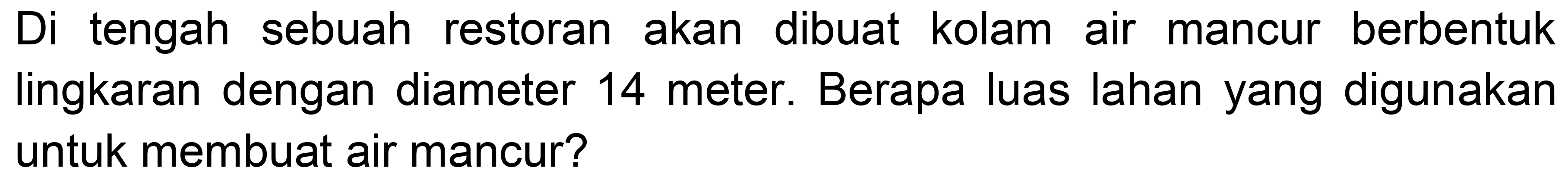 Di tengah sebuah restoran akan dibuat kolam air mancur berbentuk lingkaran dengan diameter 14 meter. Berapa luas lahan yang digunakan untuk membuat air mancur?