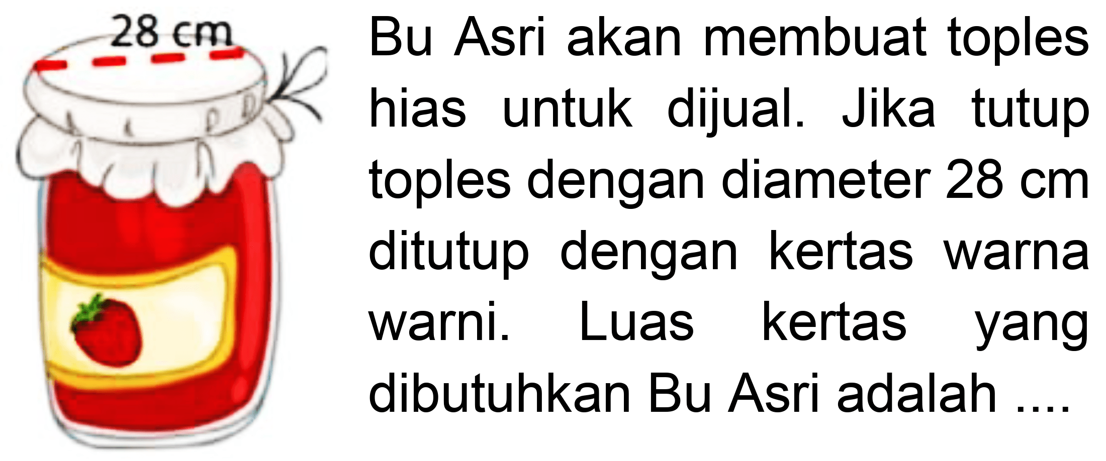 Bu Asri akan membuat toples hias untuk dijual. Jika tutup toples dengan diameter  28 cm  ditutup dengan kertas warna warni. Luas kertas yang dibutuhkan Bu Asri adalah