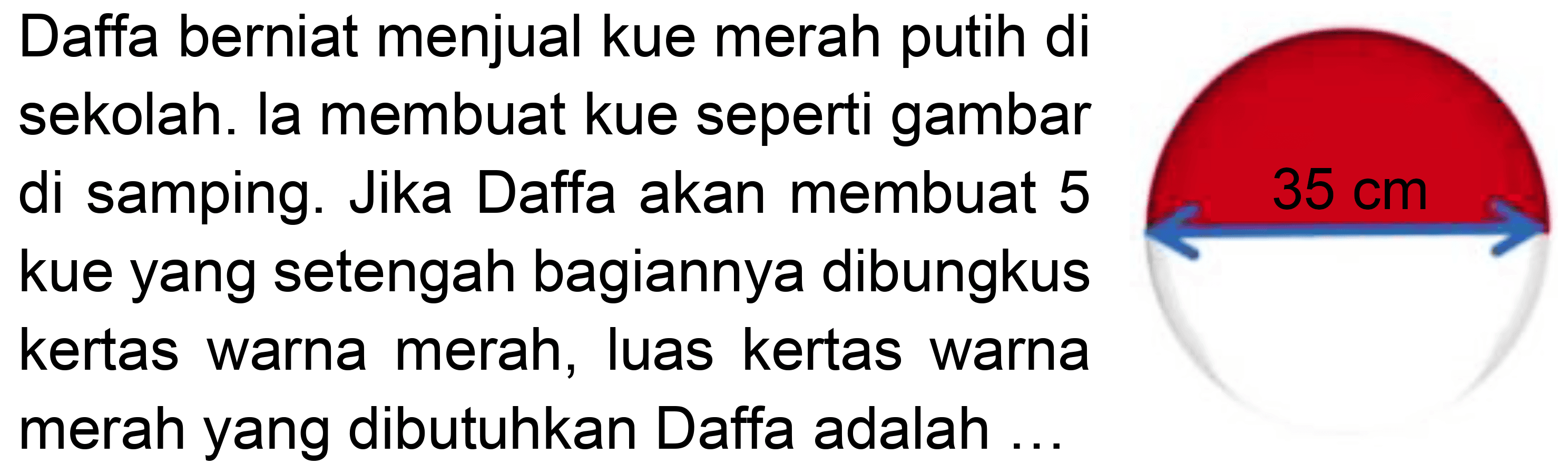 Daffa berniat menjual kue merah putih di sekolah. la membuat kue seperti gambar di samping. Jika Daffa akan membuat 5 kue yang setengah bagiannya dibungkus kertas warna merah, luas kertas warna merah yang dibutuhkan Daffa adalah ...