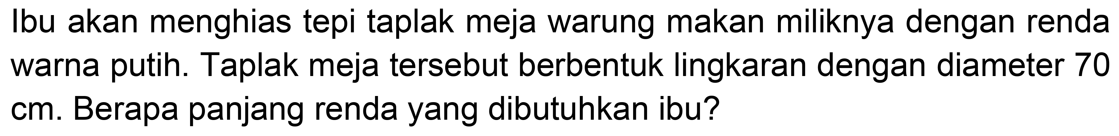 Ibu akan menghias tepi taplak meja warung makan miliknya dengan renda warna putih. Taplak meja tersebut berbentuk lingkaran dengan diameter 70 cm. Berapa panjang renda yang dibutuhkan ibu?