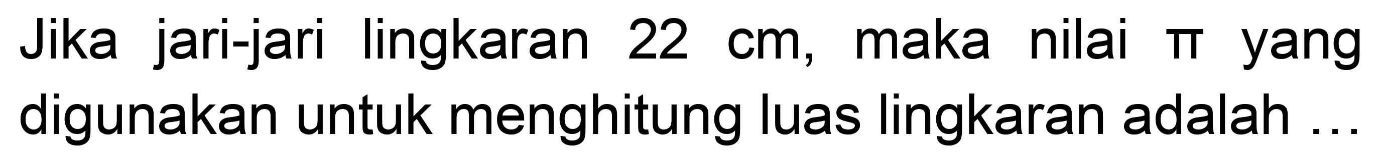 Jika jari-jari lingkaran  22 cm , maka nilai pi yang digunakan untuk menghitung luas lingkaran adalah