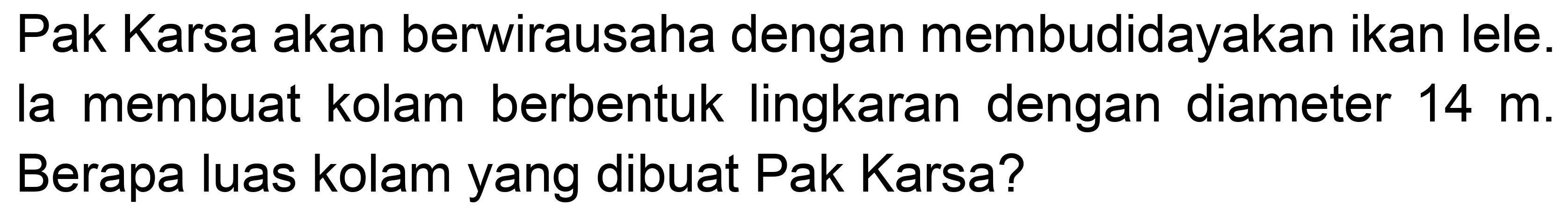 Pak Karsa akan berwirausaha dengan membudidayakan ikan lele. la membuat kolam berbentuk lingkaran dengan diameter  14 m . Berapa luas kolam yang dibuat Pak Karsa?