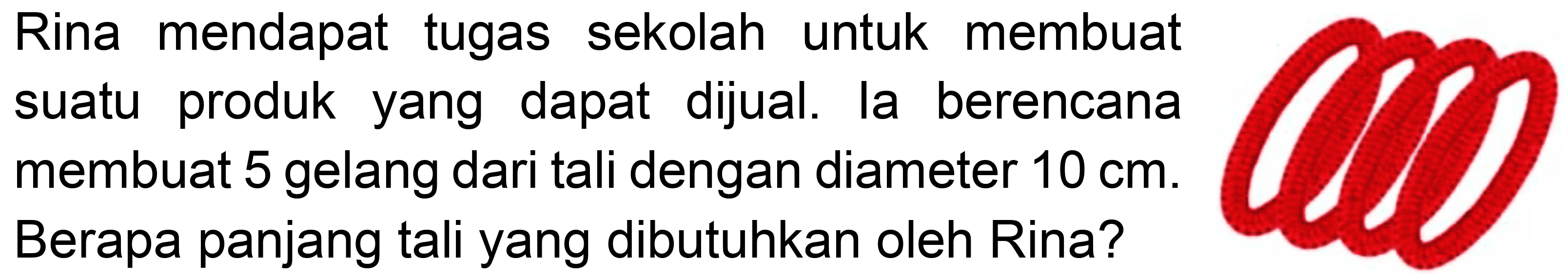 Rina mendapat tugas sekolah untuk membuat suatu produk yang dapat dijual. la berencana membuat 5 gelang dari tali dengan diameter  10 cm . Berapa panjang tali yang dibutuhkan oleh Rina?