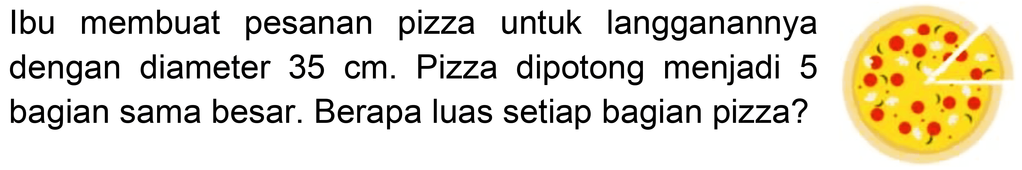 Ibu membuat pesanan pizza untuk langganannya dengan diameter  35 cm . Pizza dipotong menjadi 5 bagian sama besar. Berapa luas setiap bagian pizza?