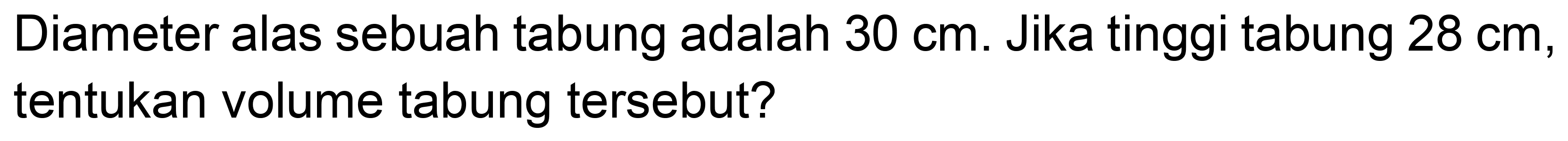 Diameter alas sebuah tabung adalah  30 cm . Jika tinggi tabung  28 cm , tentukan volume tabung tersebut?