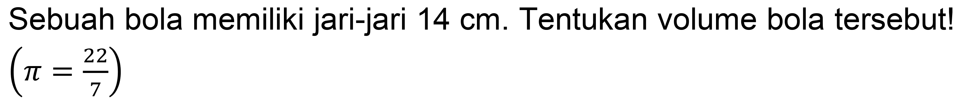 Sebuah bola memiliki jari-jari  14 cm . Tentukan volume bola tersebut!  (pi=(22)/(7))