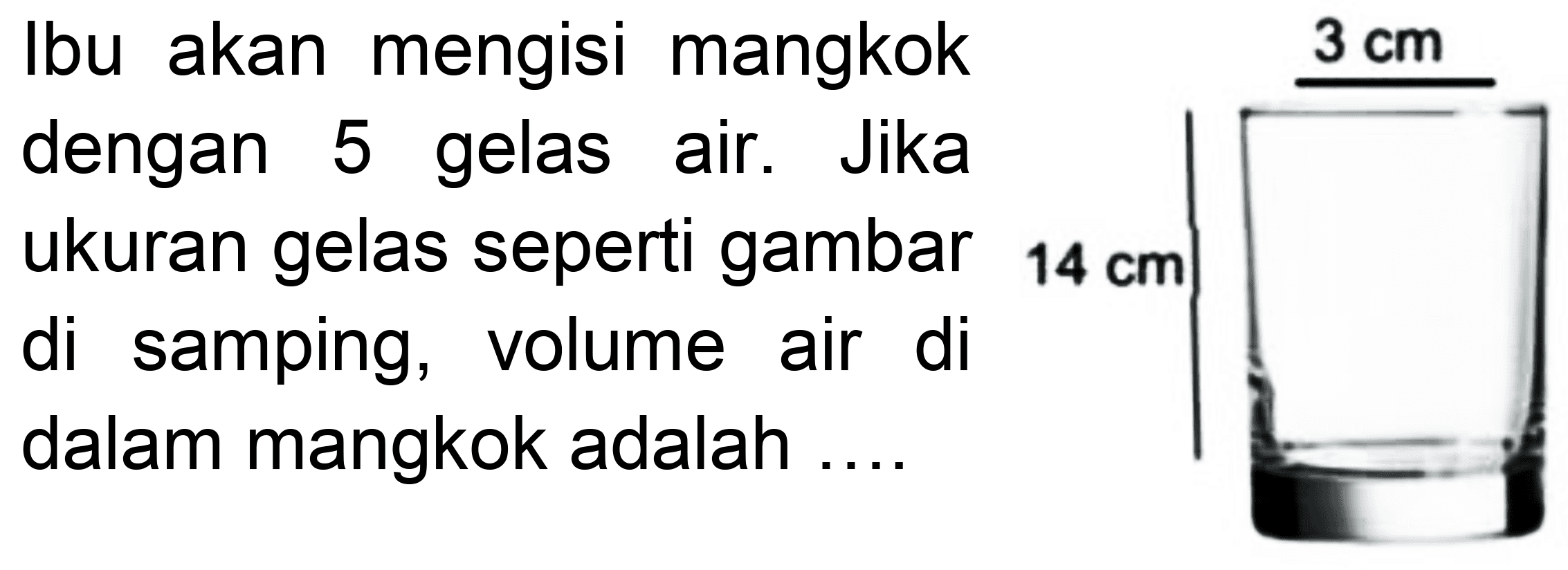 Ibu akan mengisi mangkok dengan 5 gelas air. Jika ukuran gelas seperti gambar  14 cm  di samping, volume air di dalam mangkok adalah ....