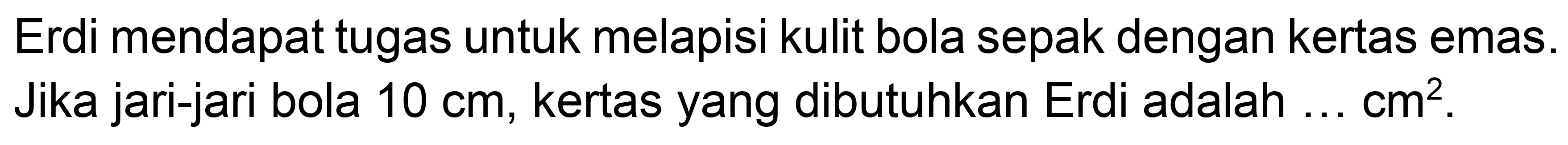 Erdi mendapat tugas untuk melapisi kulit bola sepak dengan kertas emas. Jika jari-jari bola  10 cm , kertas yang dibutuhkan Erdi adalah ...  cm^2 .