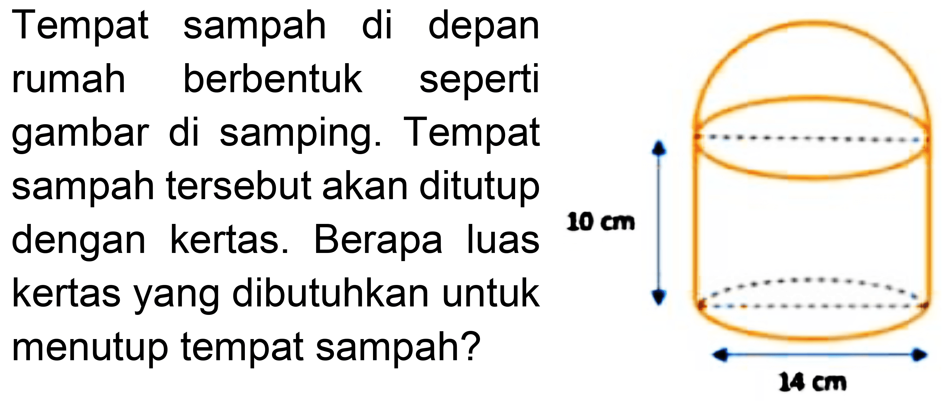 Tempat sampah di depan
rumah berbentuk seperti
gambar di samping. Tempat
sampah tersebut akan ditutup
dengan kertas. Berapa luas
kertas yang dibutuhkan untuk
menutup tempat sampah?