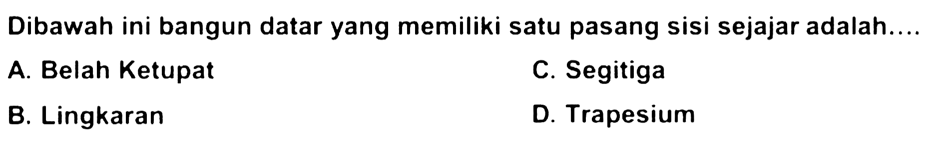 Dibawah ini bangun datar yang memiliki satu pasang sisi sejajar adalah..
A. Belah Ketupat
C. Segitiga
B. Lingkaran
D. Trapesium