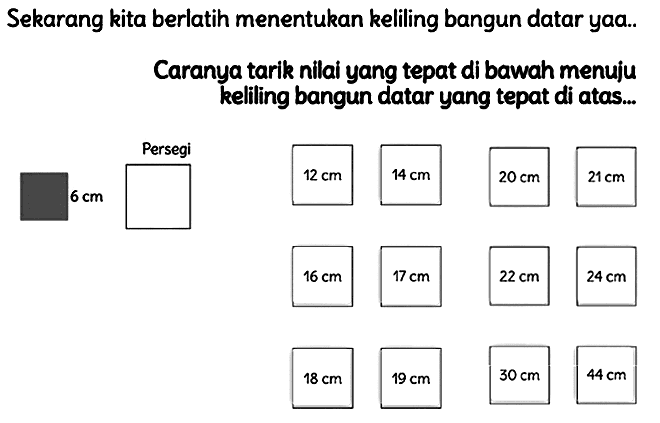 Sekarang kita berlatih menentukan keliling bangun datar yaa..
Caranya tarik nilai yang tepat di bawah menuju keliling bangun datar yang tepat di atas...
 24 cm 
 18 cm 
 19 cm 
 30 cm 
 44 cm 