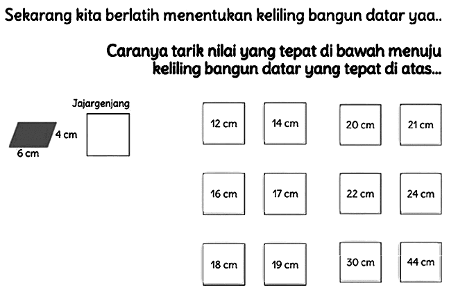 Sekarang kita berlatih menentukan keliling bangun datar yaa..
Caranya tarik nilai yang tepat di bawah menuju kelling bangun datar yang tepat di atas...
 24 cm 