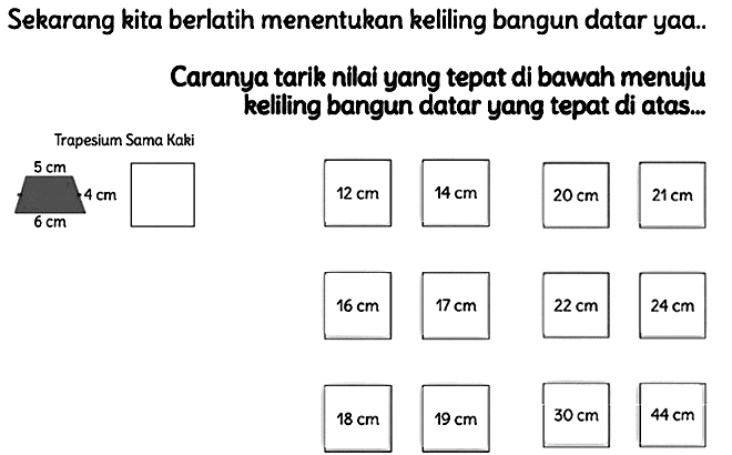 Sekarang kita berlatih menentukan keliling bangun datar yaa..
Caranya tarik nilai yang tepat di bawah menuju kelling bangun datar yang tepat di atas...
Trapesium Sama Kaki
 24 cm 