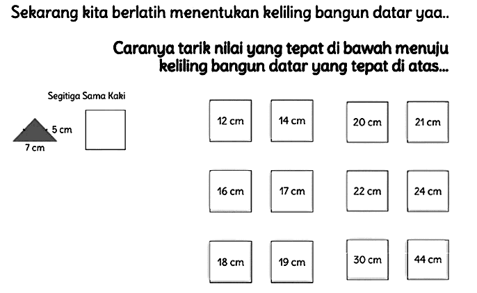 Sekarang kita berlatih menentukan keliling bangun datar yaa..
Caranya tarik nilai yang tepat di bawah menuju kelling bangun datar yang tepat di atas...
Segitiga Sama Kaki
 5 cm 
 7 cm 
 24 cm 