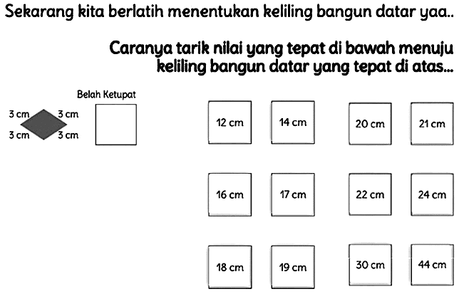 Sekarang kita berlatih menentukan keliling bangun datar yaa..
Caranya tarik nilai yang tepat di bawah menuju keliling bangun datar yang tepat di atas...
Belah Ketupat
 24 cm 
 18 cm 
 19 cm 
 30 cm 
 44 cm 