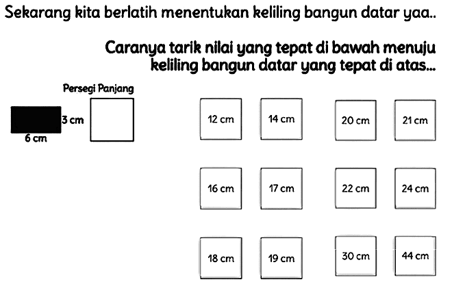 Sekarang kita berlatih menentukan keliling bangun datar yaa..
Caranya tarik nilai yang tepat di bawah menuju kelling bangun datar yang tepat di atas...
Persegi Panjang
 24 cm 