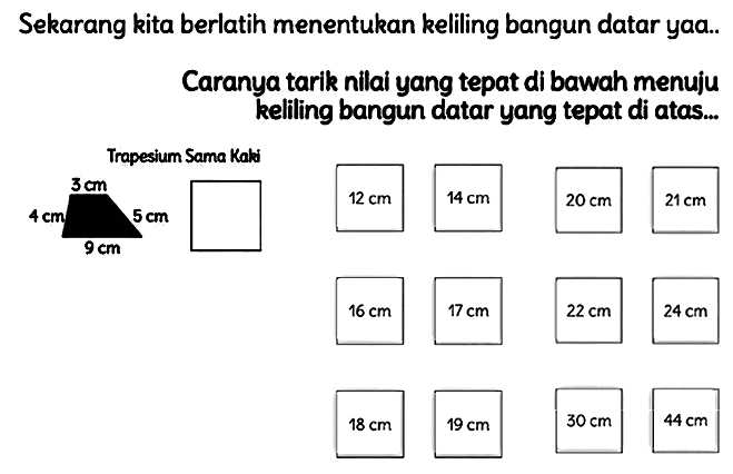 Sekarang kita berlatih menentukan keliling bangun datar yaa..
Caranya tarik nilai yang tepat di bawah menuju keliling bangun datar yang tepat di atas...
Trapesium Sama Kaki
 22 cm 
 24 cm 
 18 cm 
 19 cm 
 30 cm 
 44 cm 