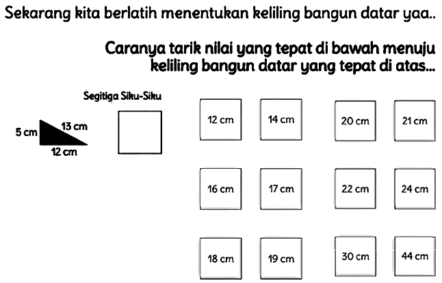 Sekarang kita berlatih menentukan keliling bangun datar yaa..
Caranya tarik nilai yang tepat di bawah menuju keliling bangun datar yang tepat di atas...
 17 cm 
 22 cm 
 24 cm 
 18 cm 
 19 cm 
 30 cm 
 44 cm 