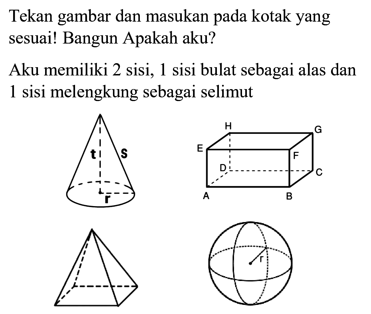 Tekan gambar dan masukan pada kotak yang sesuai! Bangun Apakah aku?
Aku memiliki 2 sisi, 1 sisi bulat sebagai alas dan 1 sisi melengkung sebagai selimut