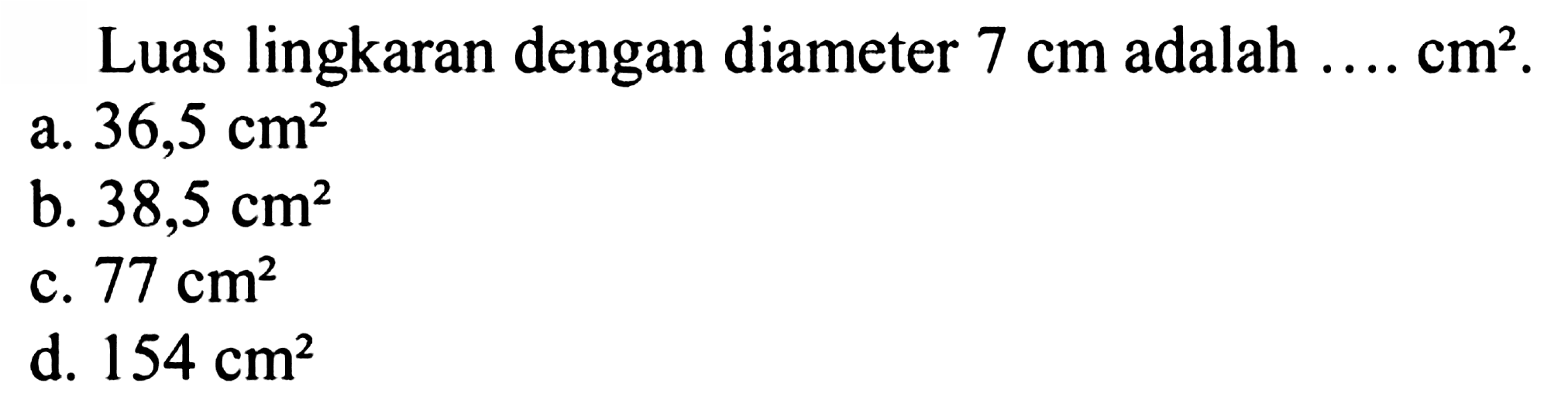 Luas lingkaran dengan diameter  7 cm  adalah  ... . cm^(2) .
a.  36,5 cm^(2) 
b.  38,5 cm^(2) 
c.  77 cm^(2) 
d.  154 cm^(2) 