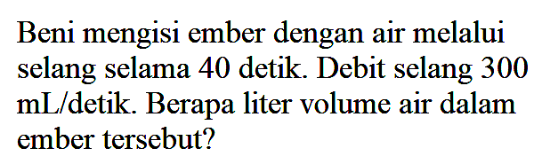 Beni mengisi ember dengan air melalui selang selama 40 detik. Debit selang 300  mL /  detik. Berapa liter volume air dalam ember tersebut?