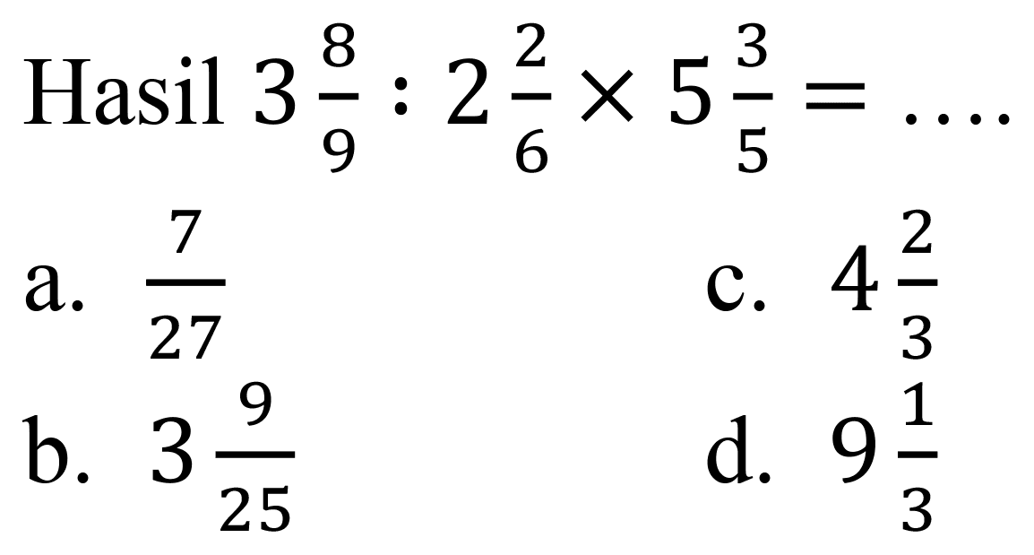  Hasil 3 (8)/(9): 2 (2)/(6) x 5 (3)/(5)=... 
a.  (7)/(27) 
C.  4 (2)/(3) 
b.  3 (9)/(25) 
d.  9 (1)/(3) 