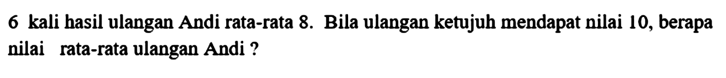 6 kali hasil ulangan Andi rata-rata 8. Bila ulangan ketujuh mendapat nilai 10, berapa nilai rata-rata ulangan Andi ?